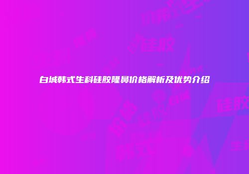 白城韩式生科硅胶隆鼻价格解析及优势介绍