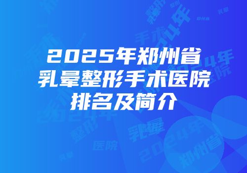 2025年郑州省乳晕整形手术医院排名及简介