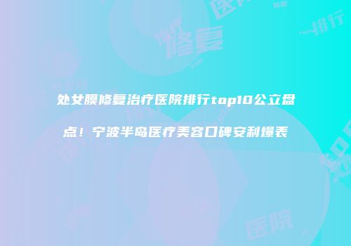 处女膜修复治疗医院排行top10公立盘点！宁波半岛医疗美容口碑安利爆表