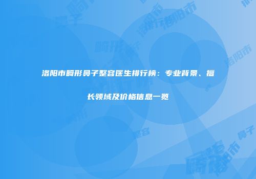 洛阳市畸形鼻子整容医生排行榜：专业背景、擅长领域及价格信息一览