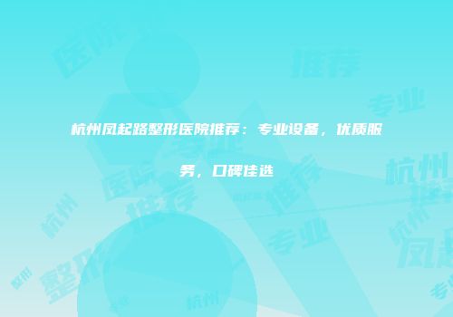 杭州凤起路整形医院推荐：专业设备，优质服务，口碑佳选