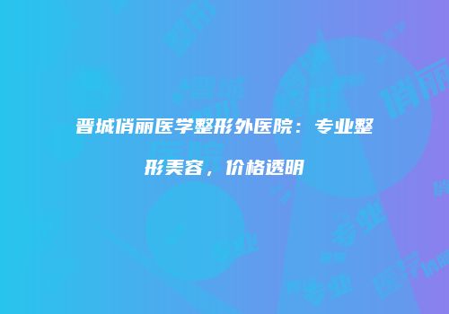 晋城俏丽医学整形外医院：专业整形美容，价格透明