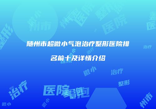 随州市超微小气泡治疗整形医院排名前十及详情介绍