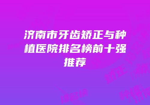 济南市牙齿矫正与种植医院排名榜前十强推荐