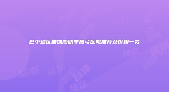 巴中地区自体脂肪丰眉弓医院推荐及价格一览