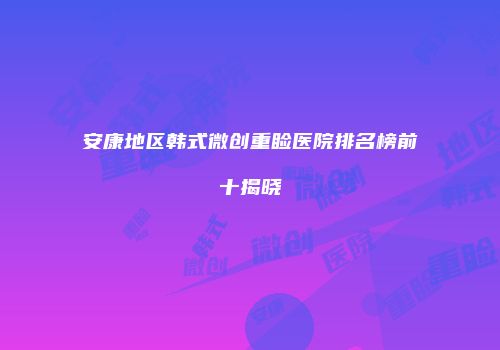 安康地区韩式微创重睑医院排名榜前十揭晓