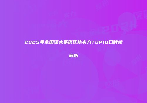 2025年全国嘴大整形医院实力TOP10口碑榜解析