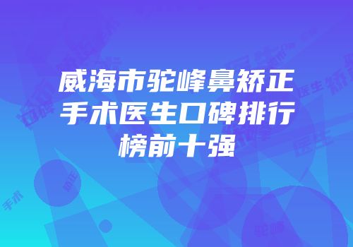 威海市驼峰鼻矫正手术医生口碑排行榜前十强