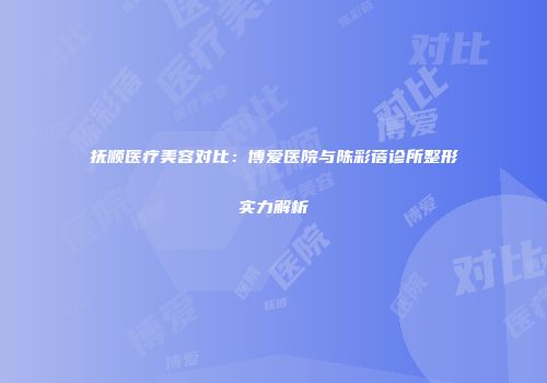 抚顺医疗美容对比：博爱医院与陈彩蓓诊所整形实力解析