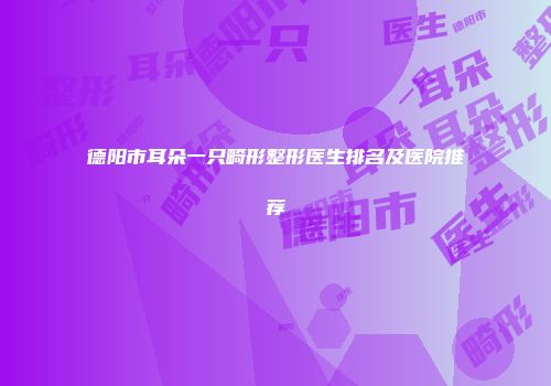 德阳市耳朵一只畸形整形医生排名及医院推荐
