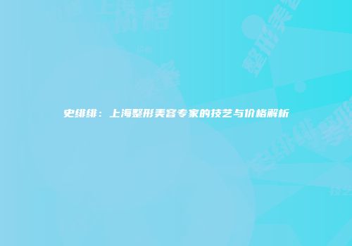 史绯绯：上海整形美容专家的技艺与价格解析