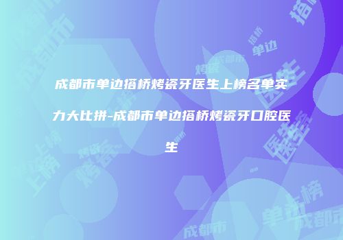 成都市单边搭桥烤瓷牙医生上榜名单实力大比拼-成都市单边搭桥烤瓷牙口腔医生