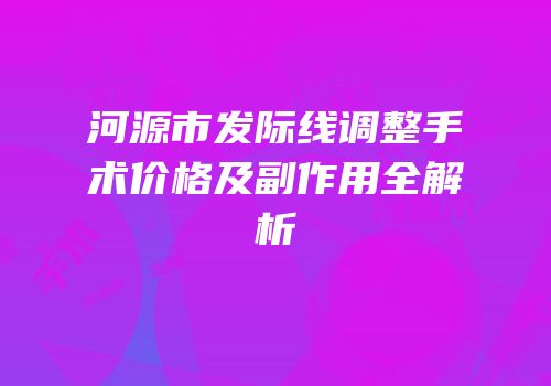 河源市发际线调整手术价格及副作用全解析
