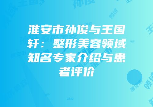 淮安市孙俊与王国轩：整形美容领域知名专家介绍与患者评价