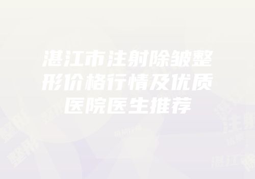 湛江市注射除皱整形价格行情及优质医院医生推荐