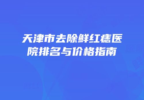 天津市去除鲜红痣医院排名与价格指南