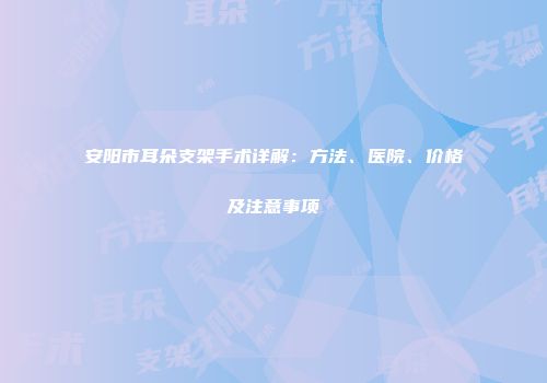 安阳市耳朵支架手术详解：方法、医院、价格及注意事项