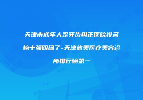 天津市成年人歪牙齿纠正医院排名榜十强明确了-天津韵美医疗美容诊所排行榜第一