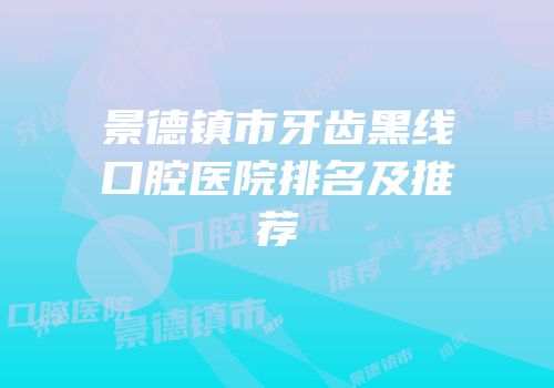 景德镇市牙齿黑线口腔医院排名及推荐