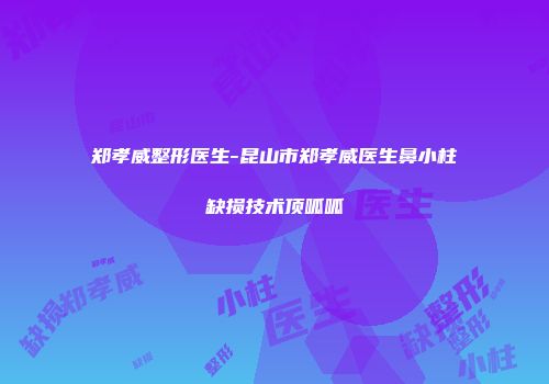 郑孝威整形医生-昆山市郑孝威医生鼻小柱缺损技术顶呱呱