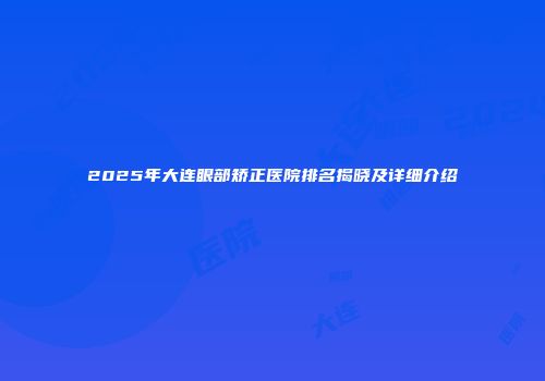 2025年大连眼部矫正医院排名揭晓及详细介绍