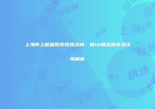 上海市上睑吸脂医院排名榜：前10精选推荐及详情解析