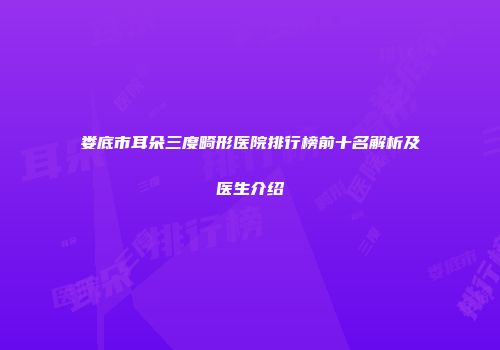 娄底市耳朵三度畸形医院排行榜前十名解析及医生介绍