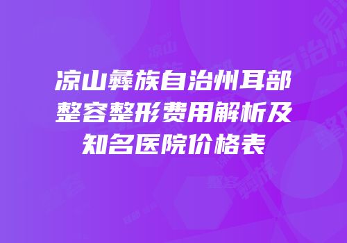 凉山彝族自治州耳部整容整形费用解析及知名医院价格表