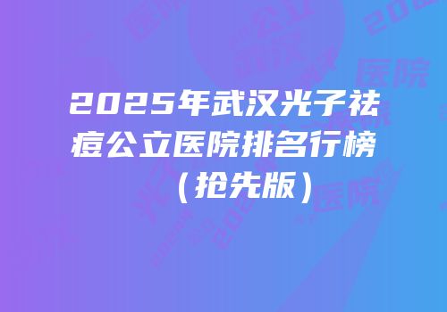 2025年武汉光子祛痘公立医院排名行榜（抢先版）