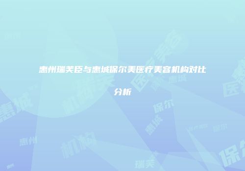 惠州瑞芙臣与惠城保尔美医疗美容机构对比分析