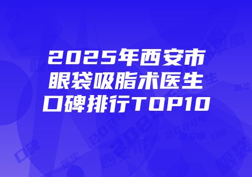 2025年西安市眼袋吸脂术医生口碑排行TOP10
