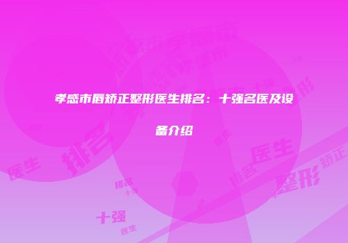 孝感市唇矫正整形医生排名：十强名医及设备介绍