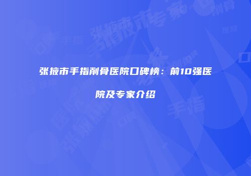 张掖市手指削骨医院口碑榜：前10强医院及专家介绍
