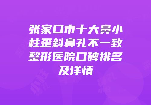 张家口市十大鼻小柱歪斜鼻孔不一致整形医院口碑排名及详情