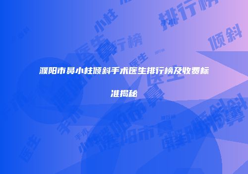 濮阳市鼻小柱倾斜手术医生排行榜及收费标准揭秘