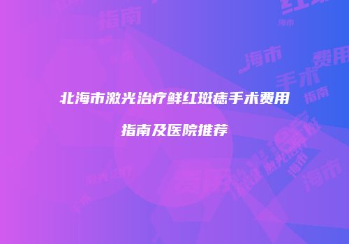 北海市激光治疗鲜红斑痣手术费用指南及医院推荐