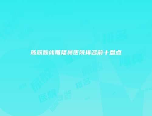 玻尿酸线雕隆鼻医院排名前十盘点