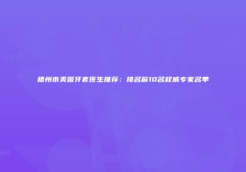 梧州市美国牙套医生推荐：排名前10名权威专家名单