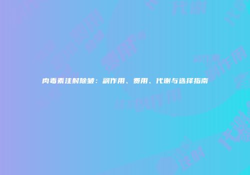肉毒素注射除皱：副作用、费用、代谢与选择指南