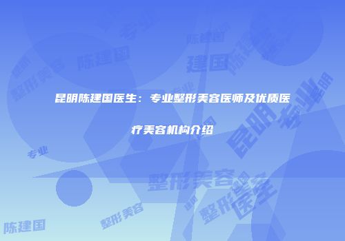 昆明陈建国医生：专业整形美容医师及优质医疗美容机构介绍