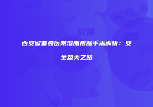 西安欧普曼医院溶脂瘦脸手术解析：安全塑美之路