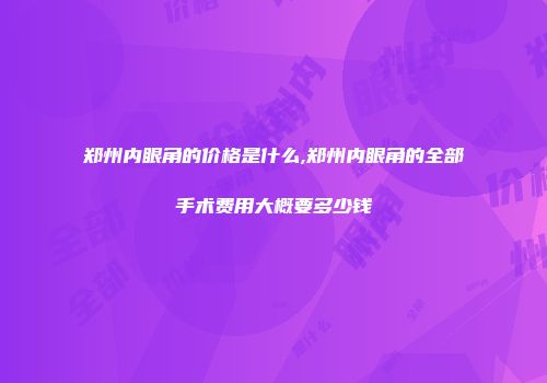 郑州内眼角的价格是什么,郑州内眼角的全部手术费用大概要多少钱
