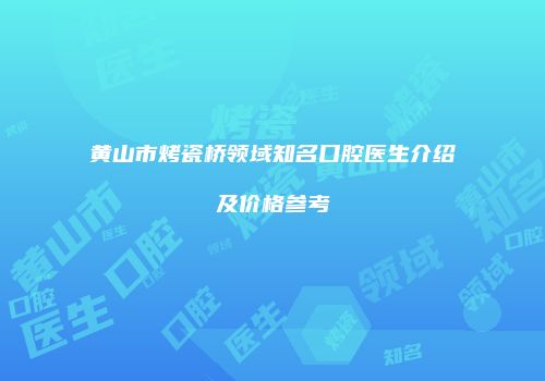 黄山市烤瓷桥领域知名口腔医生介绍及价格参考