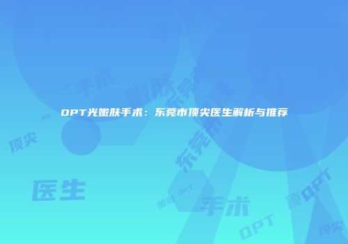 OPT光嫩肤手术：东莞市顶尖医生解析与推荐