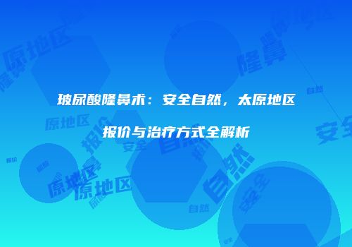 玻尿酸隆鼻术：安全自然，太原地区报价与治疗方式全解析