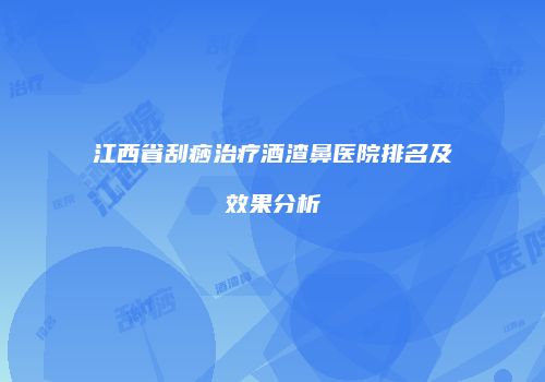 江西省刮痧治疗酒渣鼻医院排名及效果分析