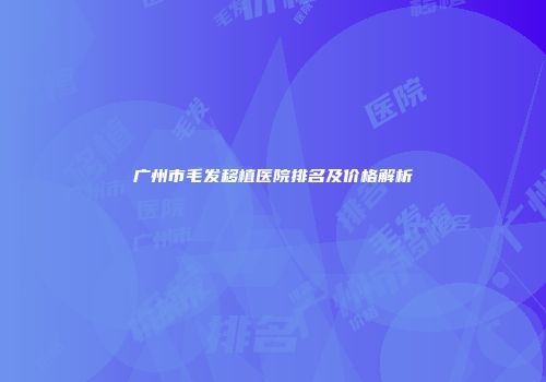 广州市毛发移植医院排名及价格解析