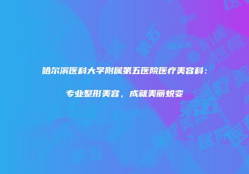 哈尔滨医科大学附属第五医院医疗美容科：专业整形美容，成就美丽蜕变
