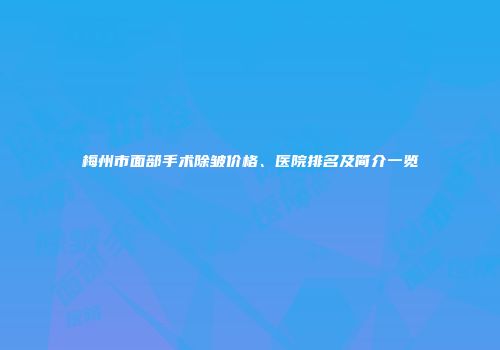 梅州市面部手术除皱价格、医院排名及简介一览