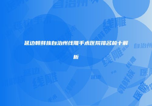 延边朝鲜族自治州线雕手术医院排名前十解析